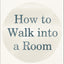How to Walk into a Room: The Art of Knowing When to Stay and
