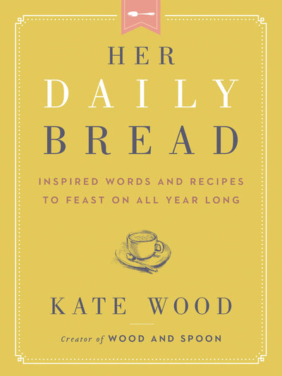 Her Daily Bread: Inspired Words and Recipes to Feast on All Year Long