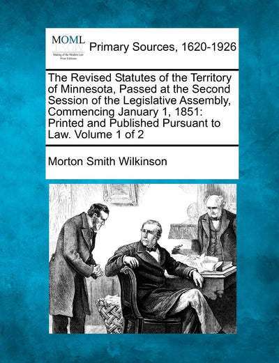 The Revised Statutes of the Territory of Minnesota, Passed at the Second Session of the Legislative Assembly, Commencing January 1, 1851: Printed and Published Pursuant to Law. Volume 1 of 2