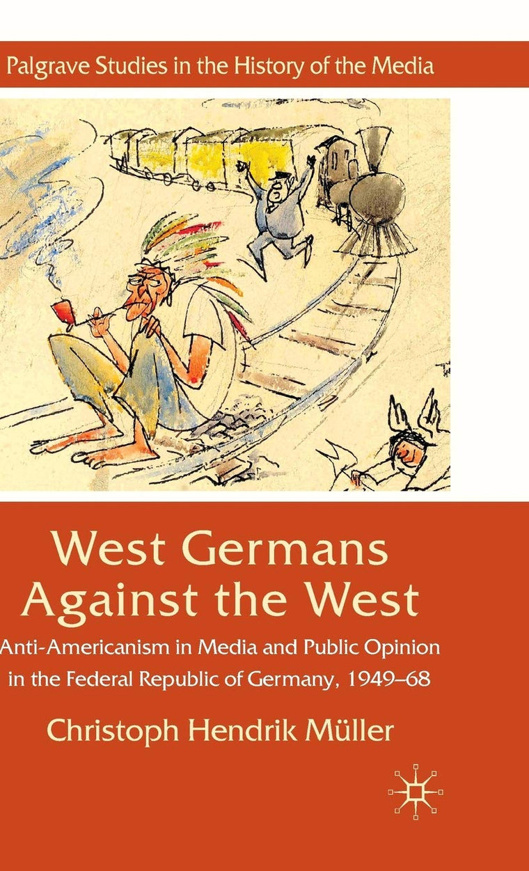 West Germans Against The West: Anti-Americanism in Media and Public Opinion in the Federal Republic of Germany 1949-1968 (Palgrave Studies in the History of the Media)
