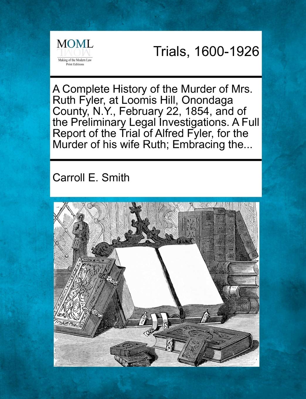 A Complete History of the Murder of Mrs. Ruth Fyler, at Loomis Hill, Onondaga County, N.Y., February 22, 1854, and of the Preliminary Legal ... the Murder of His Wife Ruth; Embracing The...