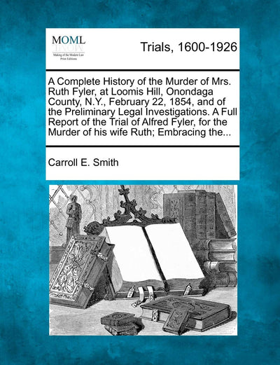 A Complete History of the Murder of Mrs. Ruth Fyler, at Loomis Hill, Onondaga County, N.Y., February 22, 1854, and of the Preliminary Legal ... the Murder of His Wife Ruth; Embracing The...