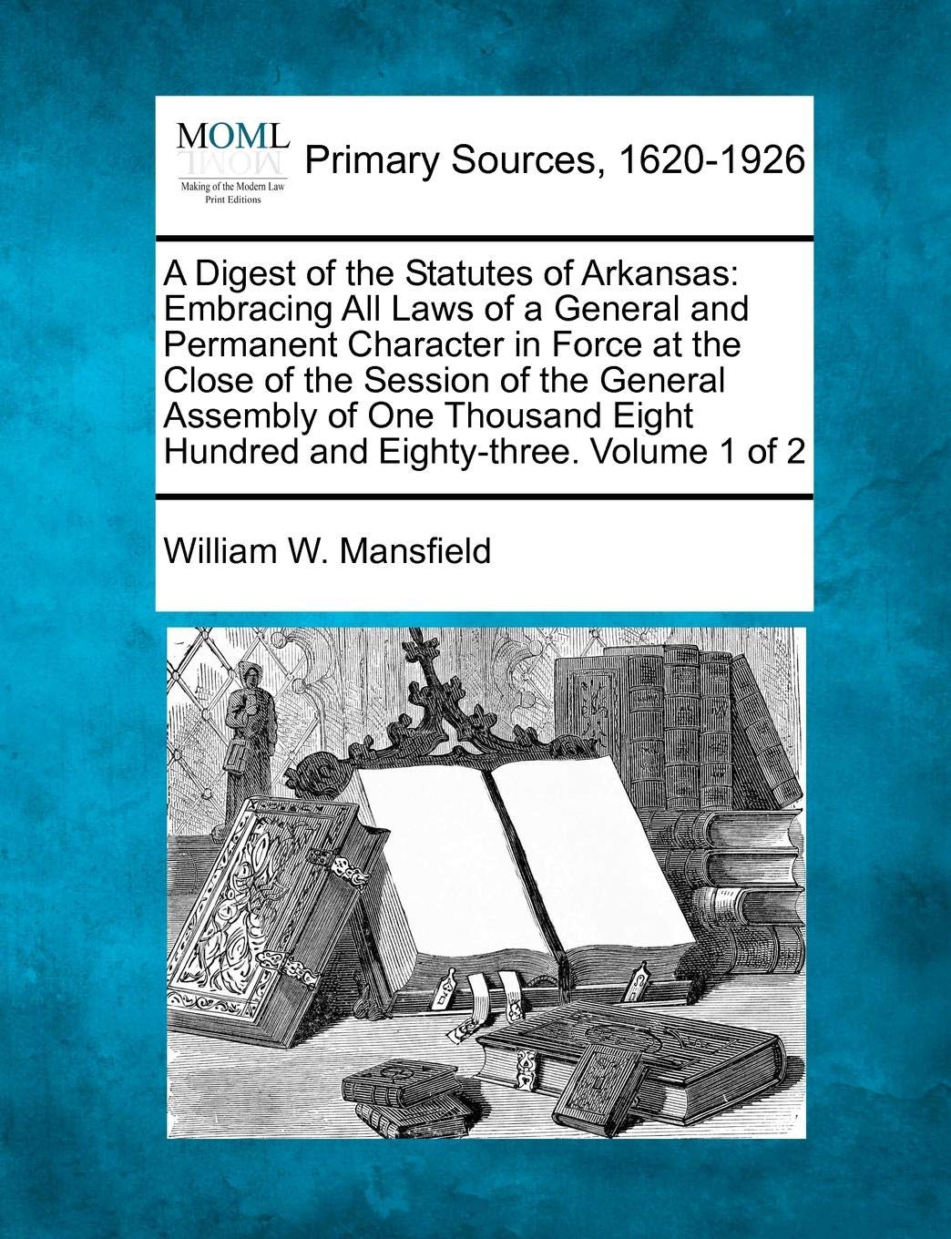 A Digest of the Statutes of Arkansas: Embracing All Laws of a General and Permanent Character in Force at the Close of the Session of the General ... Eight Hundred and Eighty-three. Volume 1 of 2