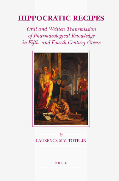 Hippocratic Recipes: Oral and Written Transmission of Pharmacological Knowledge in Fifth- and Fourth-century Greece (34) (Studies in Ancient Medicine, 34)