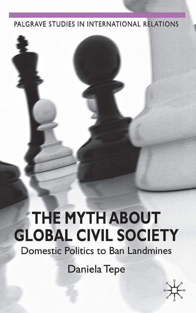 The Myth about Global Civil Society: Domestic Politics to Ban Landmines (Palgrave Studies in International Relations)