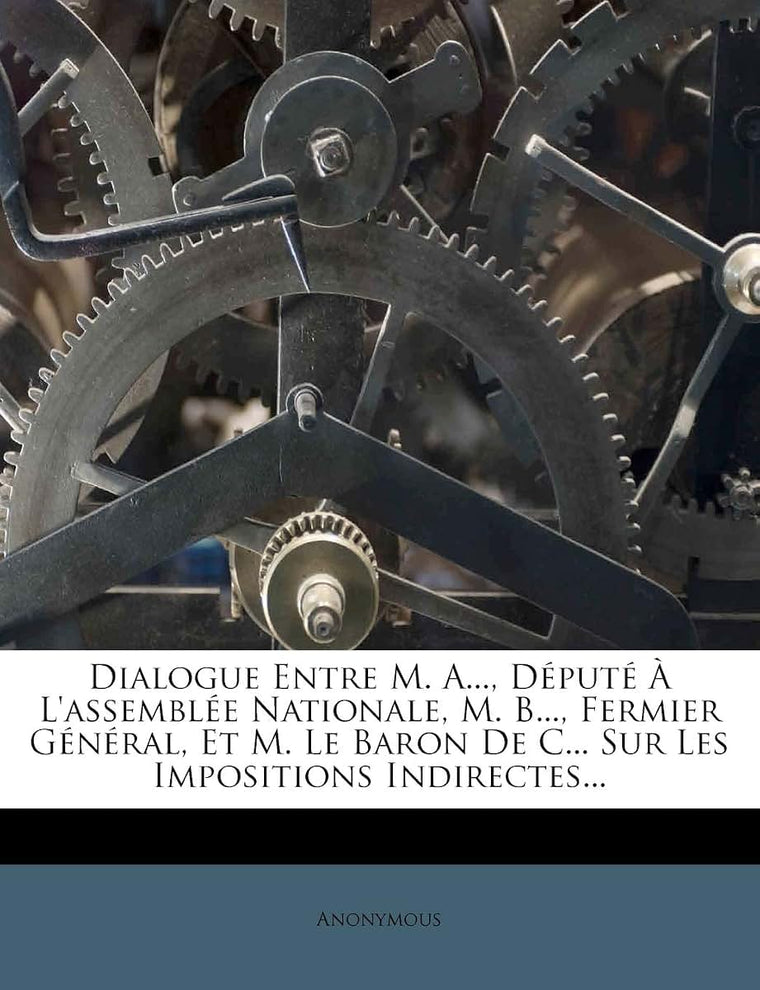 Dialogue Entre M. A..., Depute A L'Assemblee Nationale, M. B..., Fermier General, Et M. Le Baron de C... Sur Les Impositions Indirectes... (French Edition)