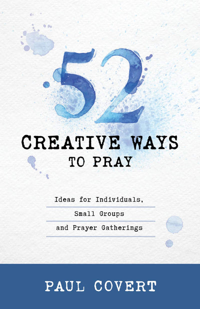 52 Creative Ways to Pray: Ideas for Individuals, Small Groups and Prayer Gatherings