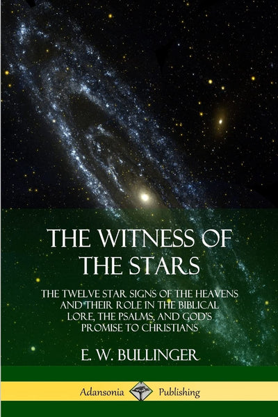 The Witness of the Stars: The Twelve Star Signs of the Heavens and Their Role in the Biblical Lore, the Psalms, and Gods Promise to Christians
