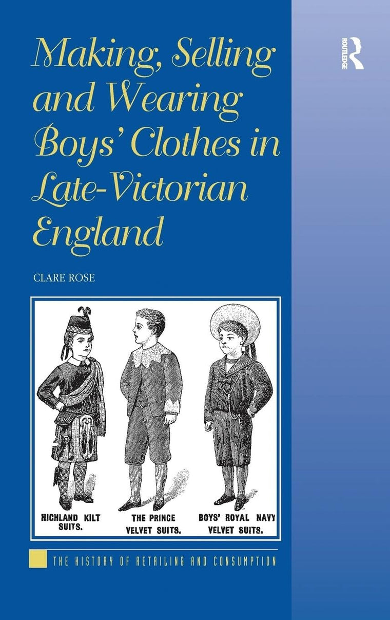 Making, Selling and Wearing Boys' Clothes in Late-Victorian England: Sartorial Consumption in Britain 1880-1939 (The History of Retailing and Consumption)