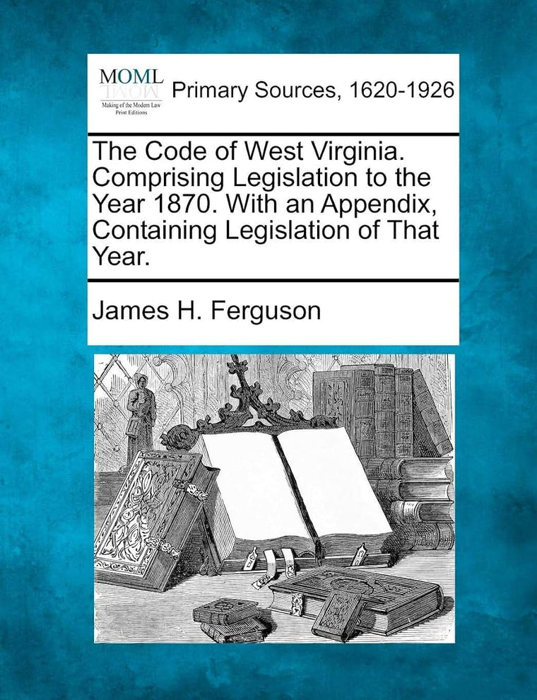 The Code of West Virginia. Comprising Legislation to the Year 1870. With an Appendix, Containing Legislation of That Year.