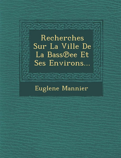Recherches Sur La Ville de La Bass Ee Et Ses Environs... (French Edition)
