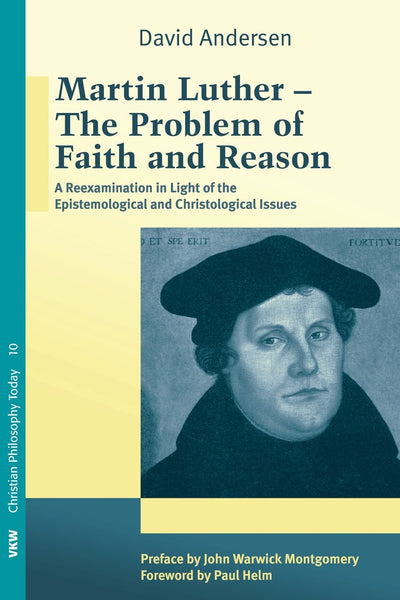 Martin Luther: The Problem with Faith and Reason: A Reexamination in Light of the Epistemological and Christological Issues (Christian Philosophy Today)