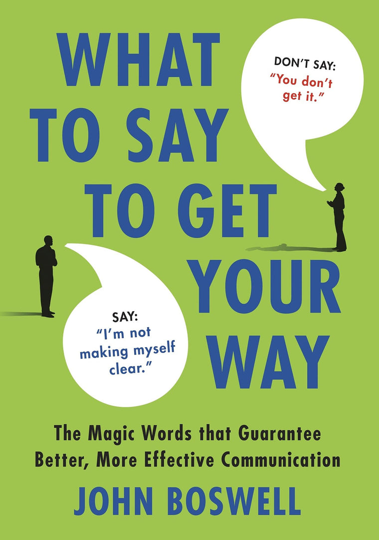 What to Say to Get Your Way: The Magic Words That Guarantee Better, More Effective Communication