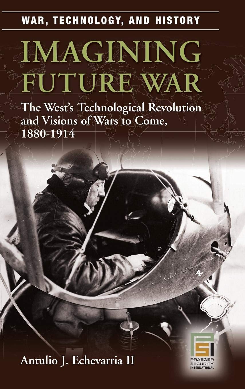 Imagining Future War: The West's Technological Revolution and Visions of Wars to Come, 1880-1914 (War, Technology, and History)