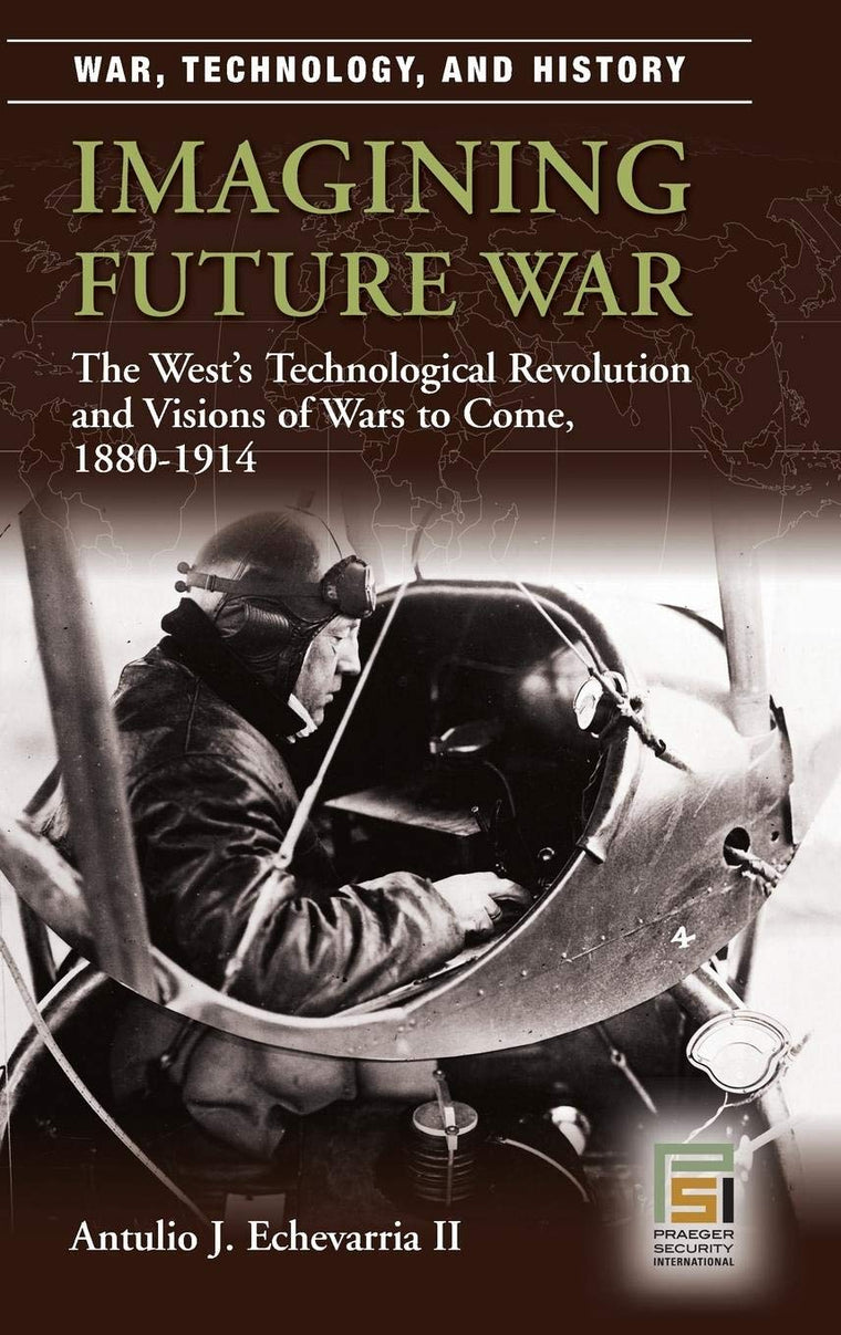 Imagining Future War: The West's Technological Revolution and Visions of Wars to Come, 1880-1914 (War, Technology, and History)
