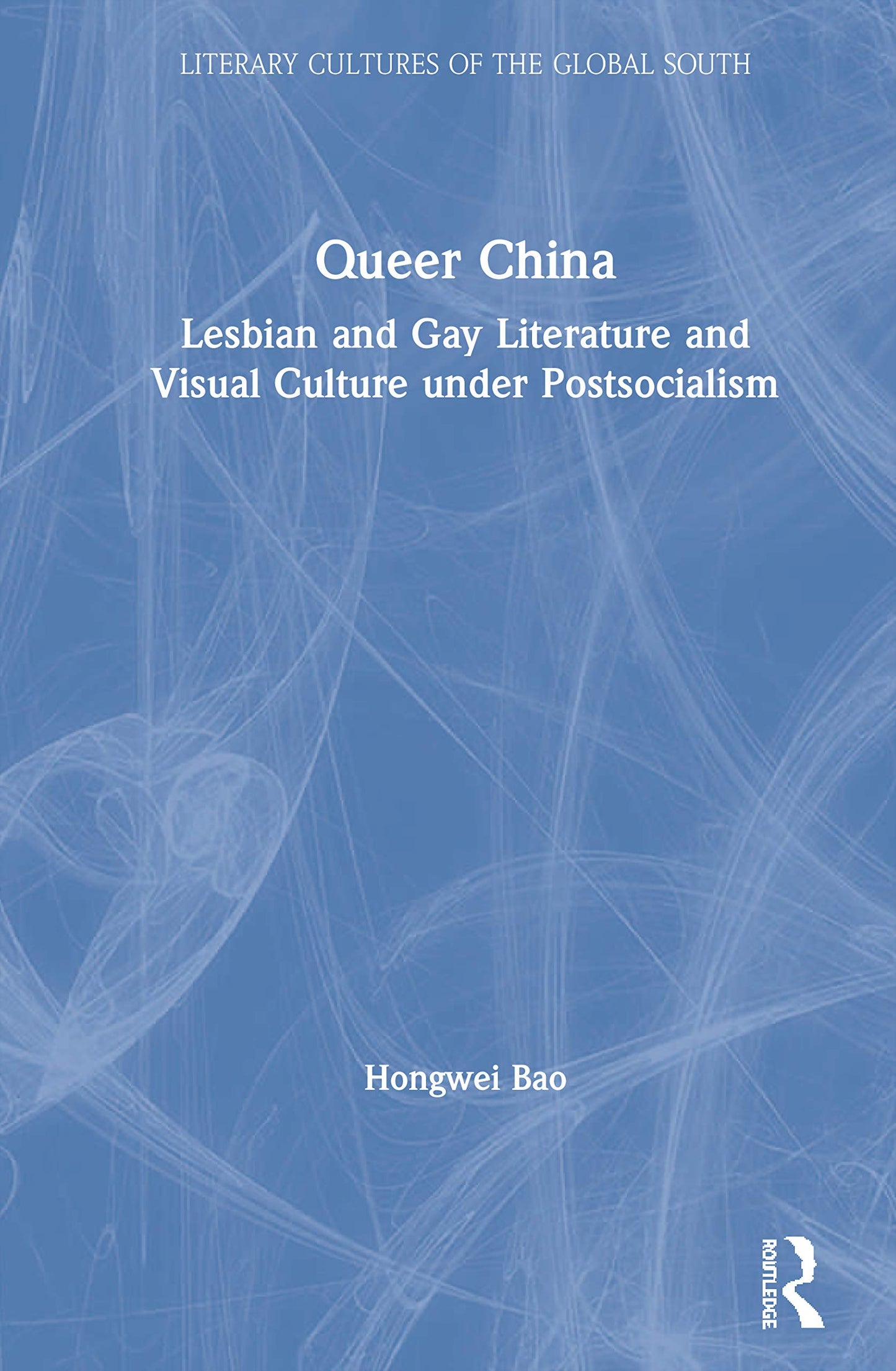 Queer China: Lesbian and Gay Literature and Visual Culture under Postsocialism (Literary Cultures of the Global South)