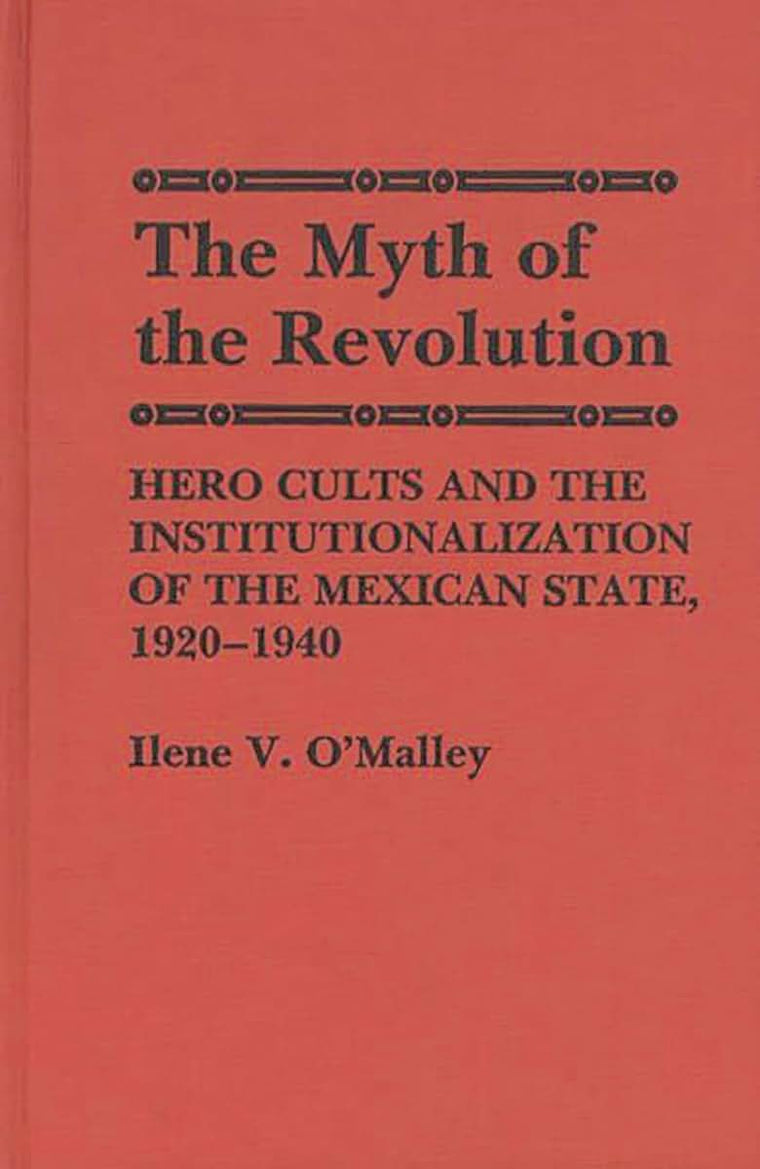 The Myth of Revolution: Hero Cults and the Institutionalization of the Mexican State, 1920-1940 (Contributions to the Study of World History)