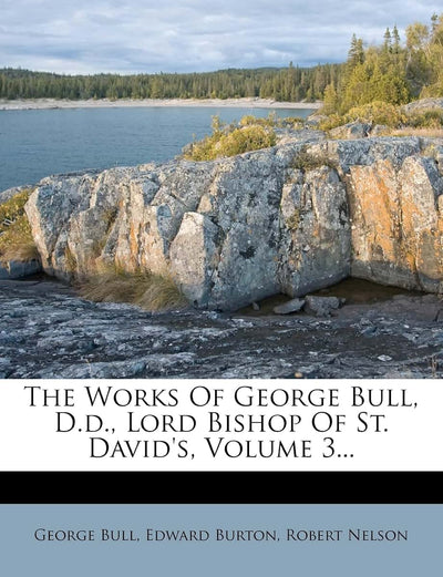 The Works of George Bull, D.D., Lord Bishop of St. David's, Volume 3...