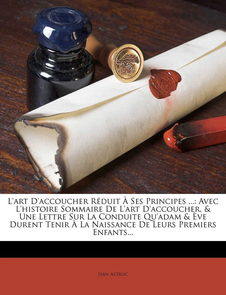 L'Art D'Accoucher Reduit a Ses Principes ...: Avec L'Histoire Sommaire de L'Art D'Accoucher, & Une Lettre Sur La Conduite Qu'adam & Eve Durent Tenir a (French Edition)