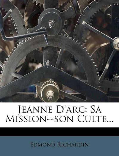 Jeanne D'arc: Sa Mission--son Culte... (French Edition)