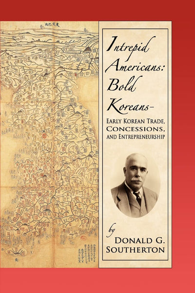 Intrepid Americans: Bold Koreans-Early Korean Trade, Concessions, And Entrepreneurship: Early Korean Trade, Concessions, and Entrepreneurship