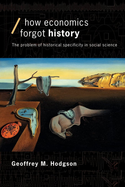 How Economics Forgot History: The Problem of Historical Specificity in Social Science (Economics as Social Theory)
