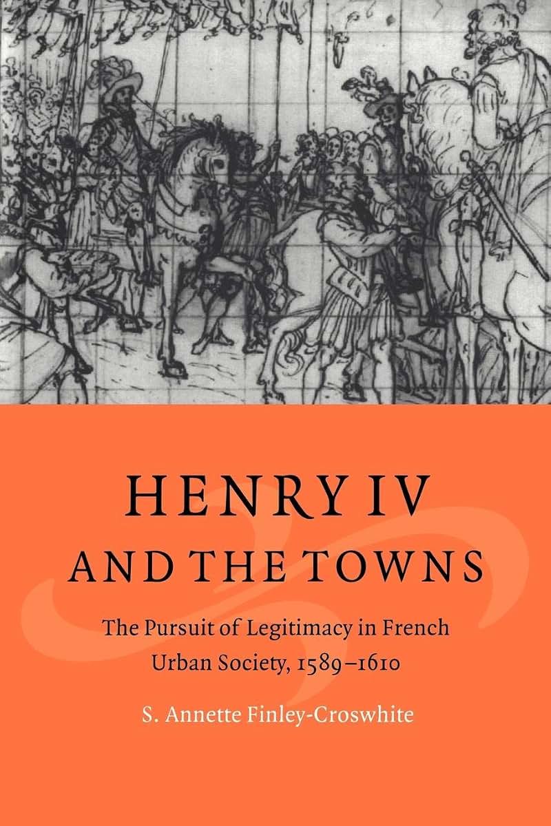 Henry IV and the Towns: The Pursuit of Legitimacy in French Urban Society, 1589-1610 (Cambridge Studies in Early Modern History)