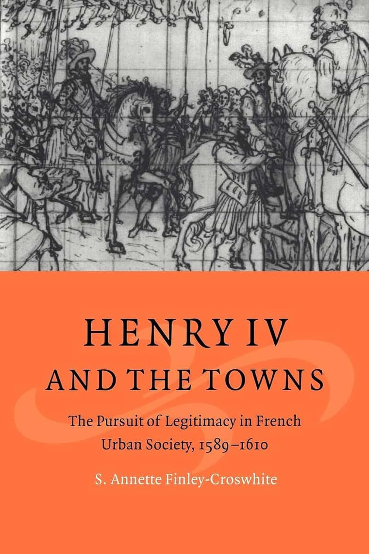 Henry IV and the Towns: The Pursuit of Legitimacy in French Urban Society, 1589-1610 (Cambridge Studies in Early Modern History)
