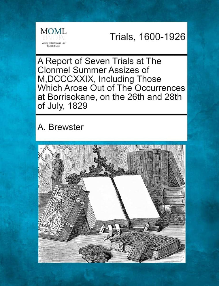 A Report of Seven Trials at the Clonmel Summer Assizes of M, DCCCXXIX, Including Those Which Arose Out of the Occurrences at Borrisokane, on the 26th and 28th of July, 1829