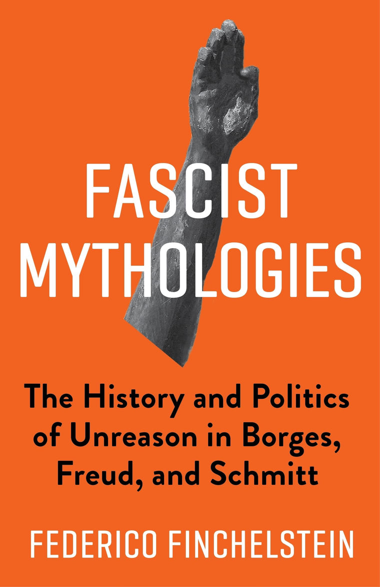 Fascist Mythologies: The History and Politics of Unreason in Borges, Freud, and Schmitt (New Directions in Critical Theory, 79)