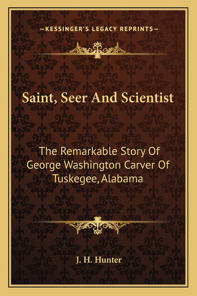 Saint, Seer And Scientist: The Remarkable Story Of George Washington Carver Of Tuskegee, Alabama