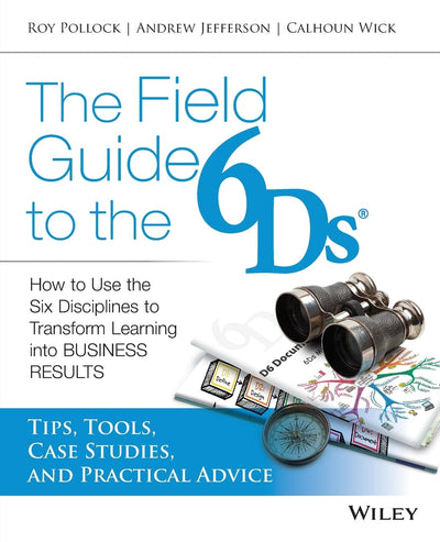 The Field Guide to the 6Ds: How to Use the Six Disciplines to Transform Learning into Business Results