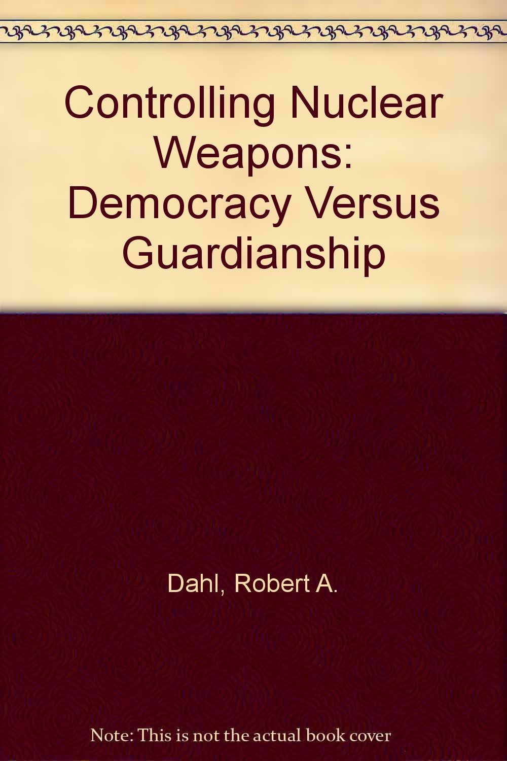 Controlling Nuclear Weapons: Democracy Versus Guardianship