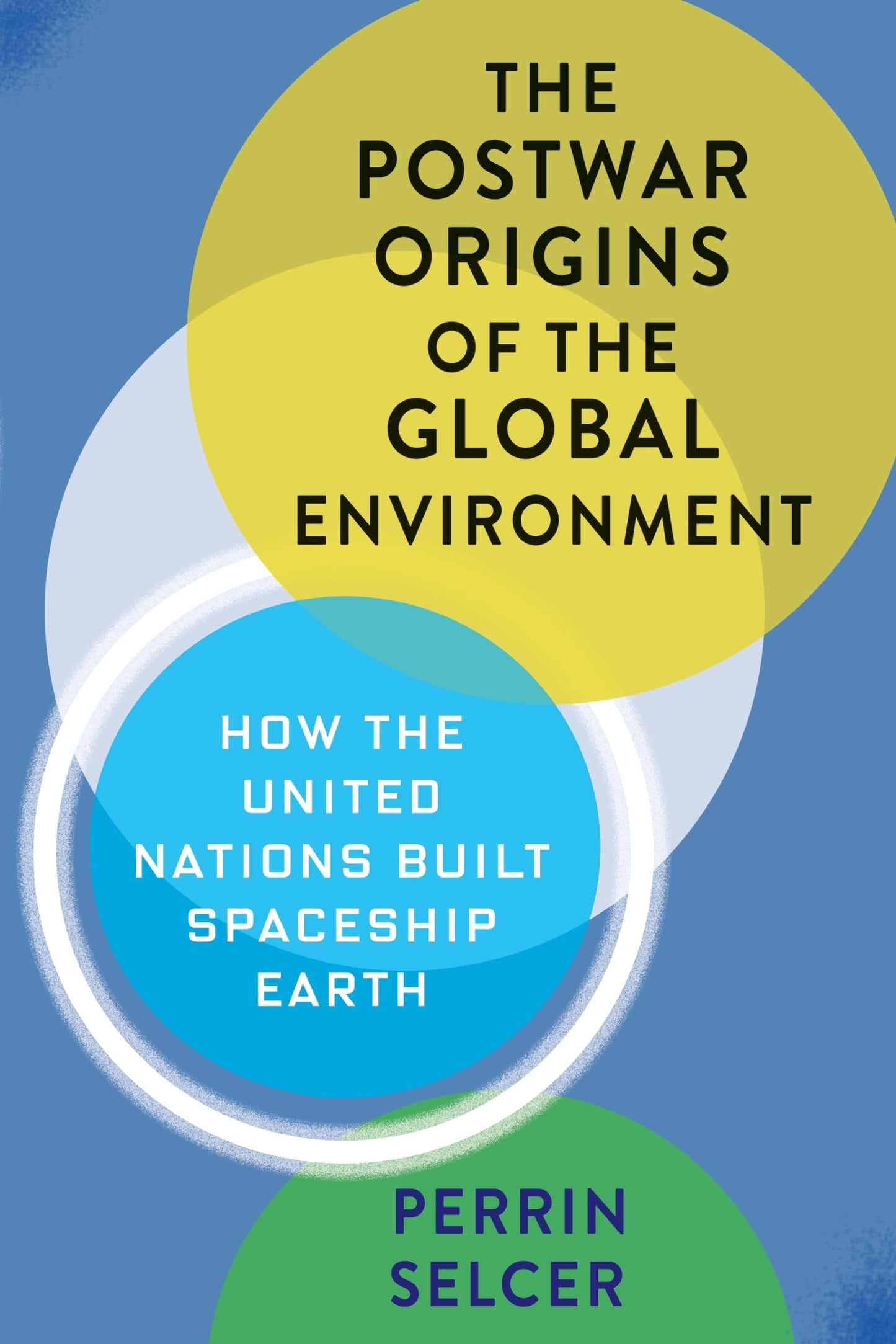 The Postwar Origins of the Global Environment: How the United Nations Built Spaceship Earth (Columbia Studies in International and Global History)