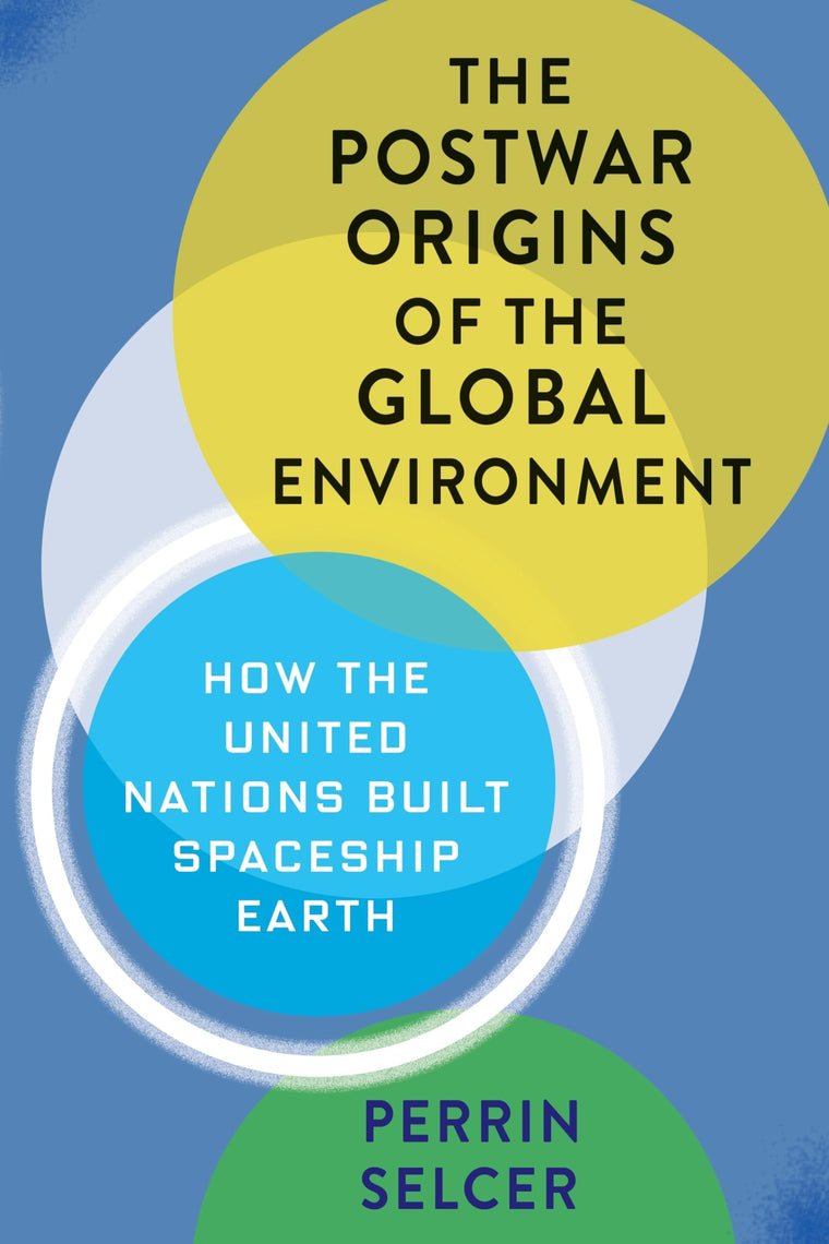The Postwar Origins of the Global Environment: How the United Nations Built Spaceship Earth (Columbia Studies in International and Global History)