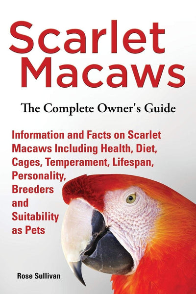 Scarlet Macaws, Information and Facts on Scarlet Macaws, The Complete Owner's Guide including Breeding, Lifespan, Personality, Cages, Temperament, Diet and Keeping them as Pets