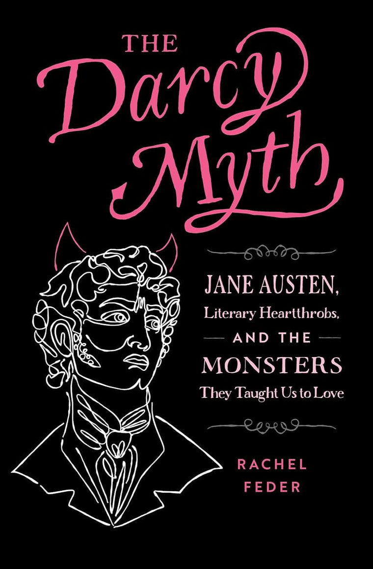 The Darcy Myth: Jane Austen, Literary Heartthrobs, and the Monsters They Taught Us to Love