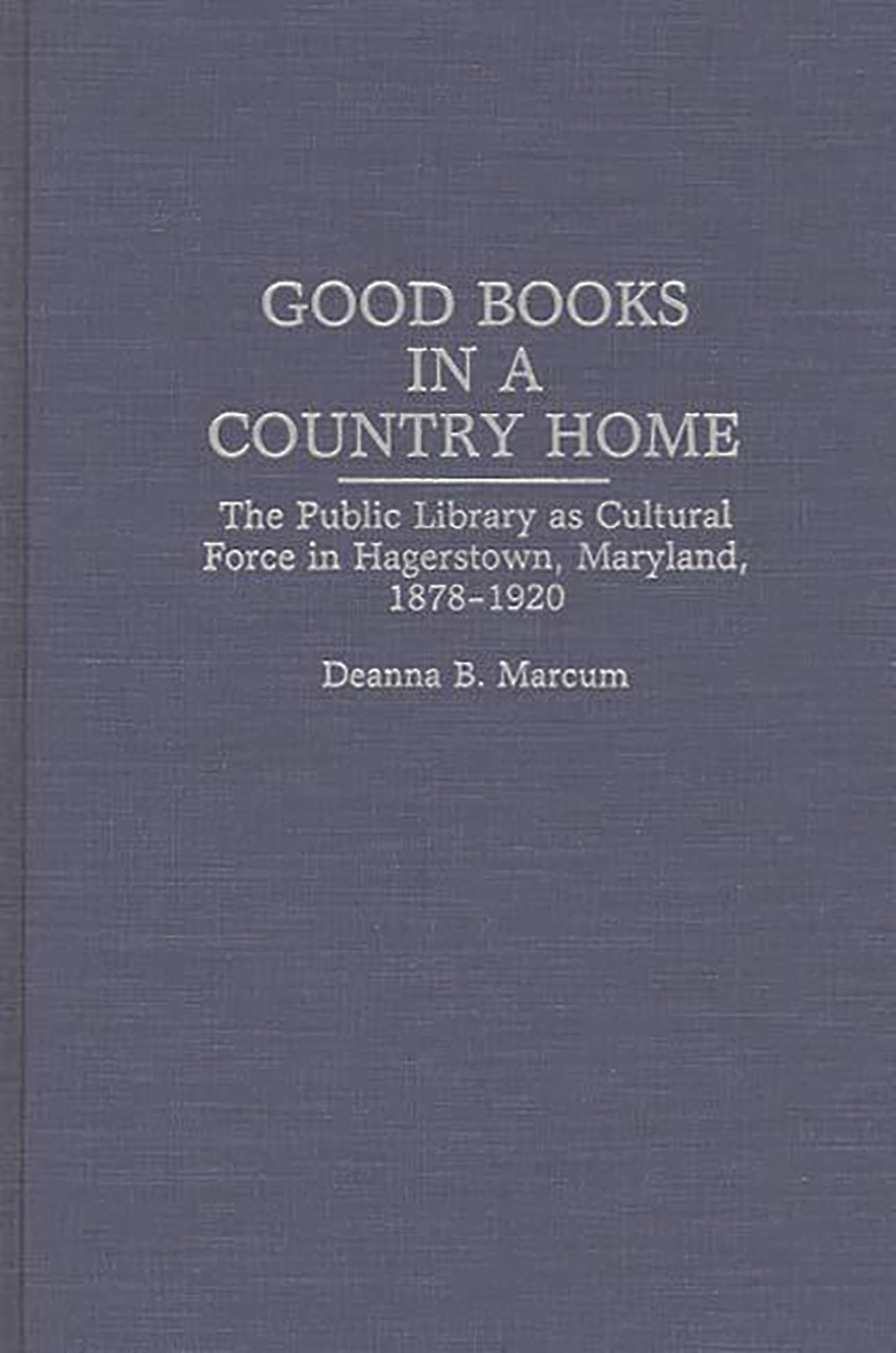 Good Books in a Country Home: The Public Library as Cultural Force in Hagerstown, Maryland, 1878-1920 (Contributions in Librarianship and Information Science)