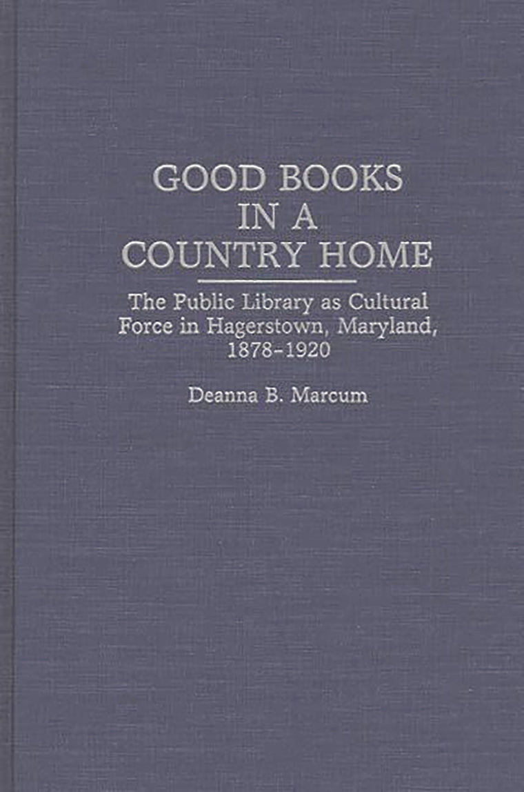 Good Books in a Country Home: The Public Library as Cultural Force in Hagerstown, Maryland, 1878-1920 (Contributions in Librarianship and Information Science)