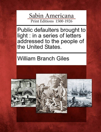 Public Defaulters Brought to Light: In a Series of Letters Addressed to the People of the United States.