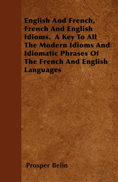 English And French, French And English Idioms. A Key To All The Modern Idioms And Idiomatic Phrases Of The French And English Languages
