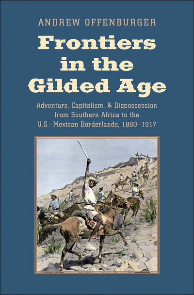 Frontiers in the Gilded Age: Adventure, Capitalism, and Dispossession from Southern Africa to the U.S.-Mexican Borderlands, 1880-1917 (The Lamar Series in Western History)