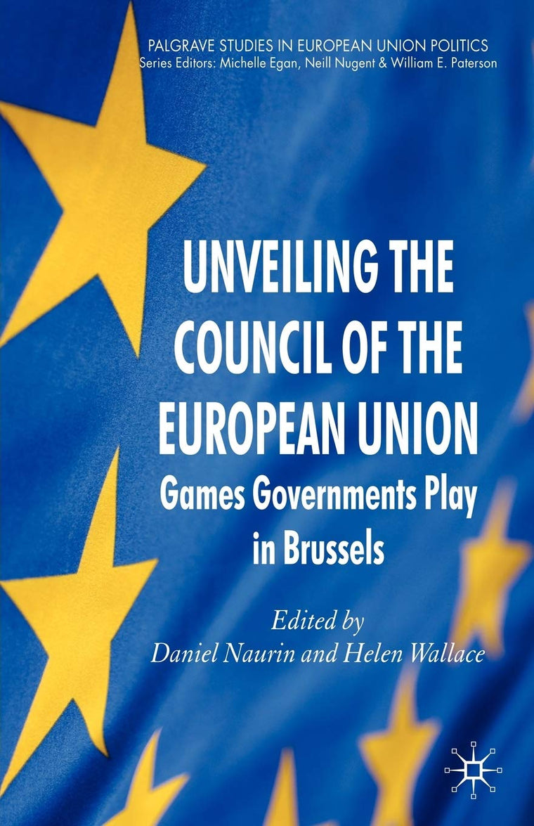 Unveiling the Council of the European Union: Games Governments Play in Brussels (Palgrave Studies in European Union Politics)