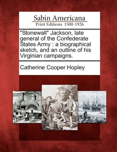 Stonewall Jackson, Late General of the Confederate States Army: A Biographical Sketch, and an Outline of His Virginian Campaigns.