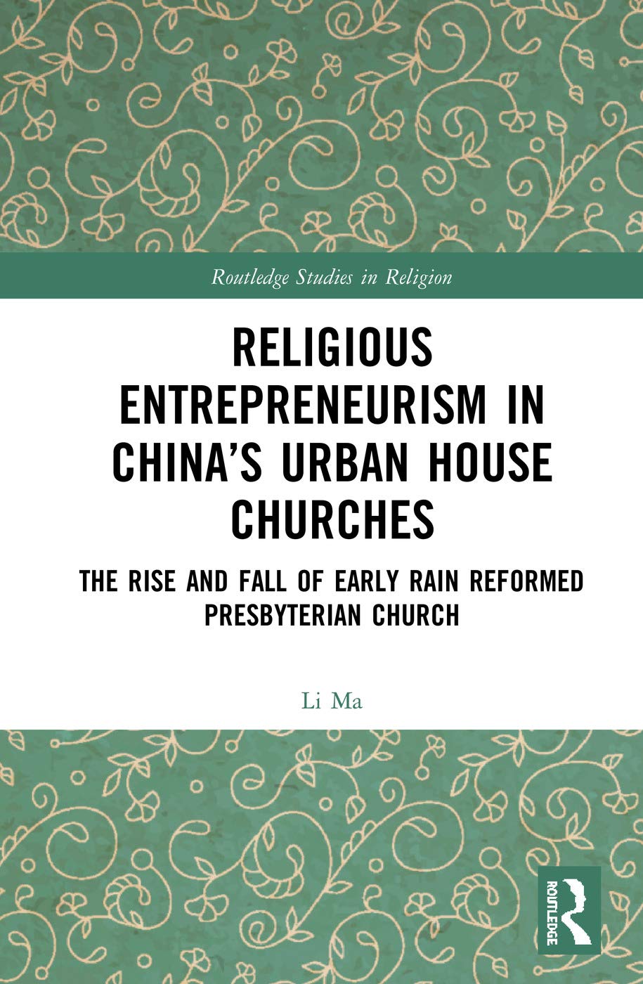 Religious Entrepreneurism in Chinas Urban House Churches: The Rise and Fall of Early Rain Reformed Presbyterian Church (Routledge Studies in Religion)