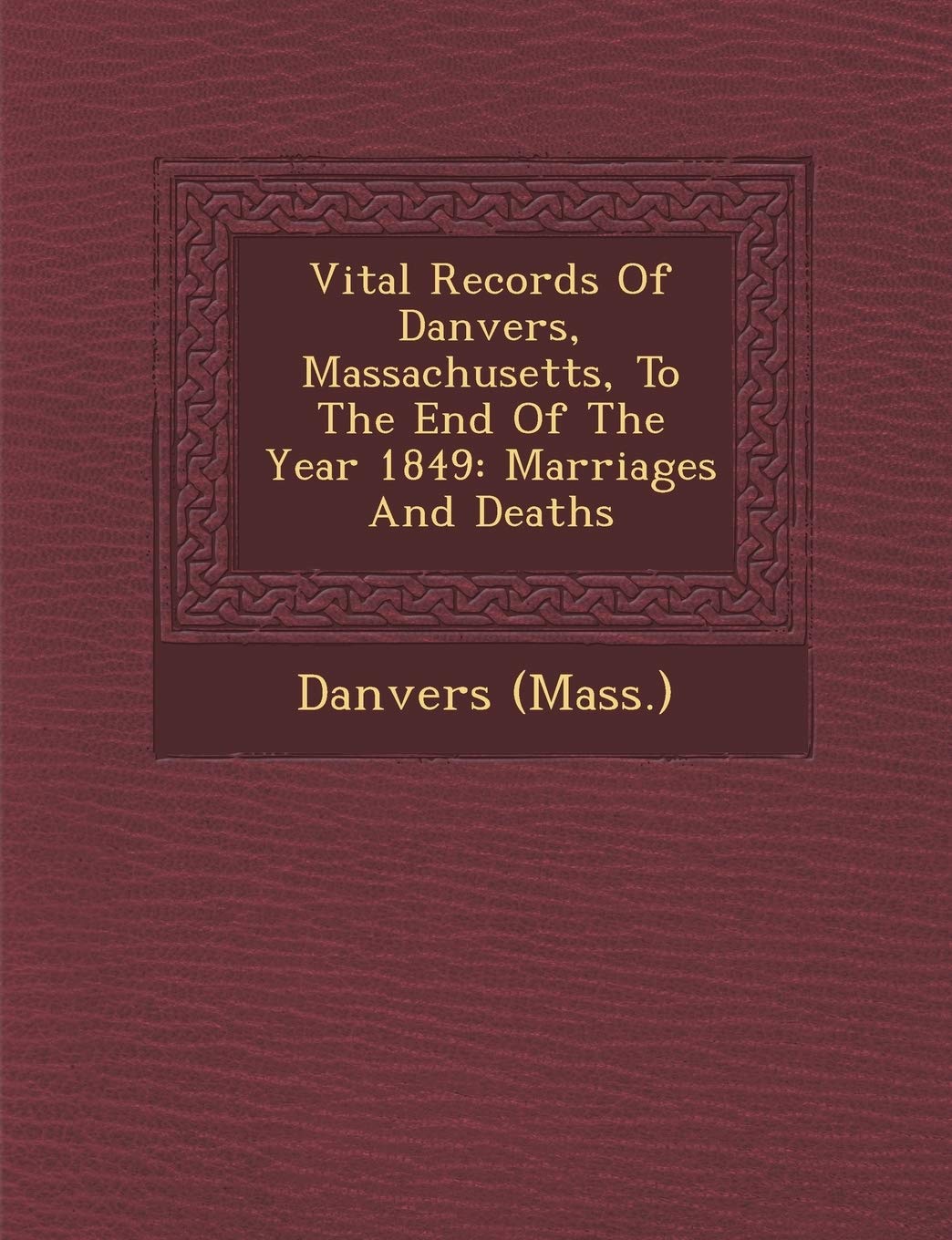 Vital Records Of Danvers, Massachusetts, To The End Of The Year 1849: Marriages And Deaths