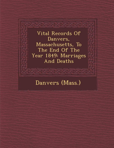 Vital Records Of Danvers, Massachusetts, To The End Of The Year 1849: Marriages And Deaths