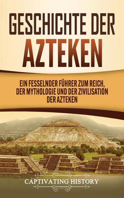 Geschichte der Azteken: Ein fesselnder Fhrer zum Reich, der Mythologie und der Zivilisation der Azteken (Middle High German Edition)