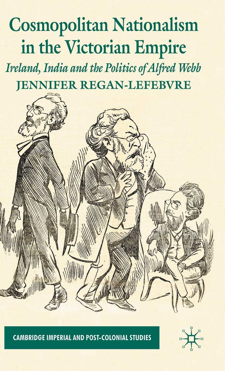 Cosmopolitan Nationalism in the Victorian Empire: Ireland, India and the Politics of Alfred Webb (Cambridge Imperial and Post-Colonial Studies)