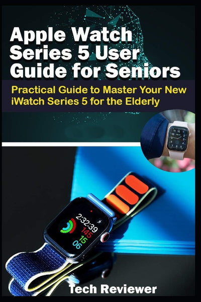 Apple Watch Series 5 User Guide for Seniors: Practical Guide to Master Your New iWatch Series 5 for the Elderly